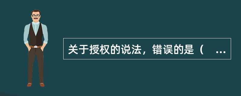 关于授权的说法，错误的是（　）。