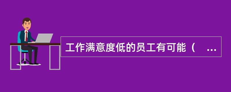 工作满意度低的员工有可能（　）。