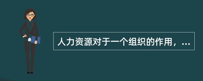 人力资源对于一个组织的作用，以下说法正确的有（）。