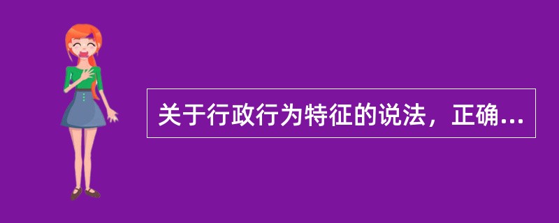 关于行政行为特征的说法，正确的有（　　）。[2012年真题]