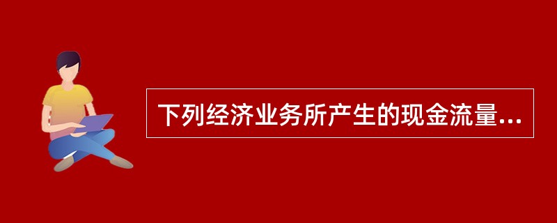 下列经济业务所产生的现金流量中，应列入“经营活动产生的现金流量”项目的是（　）。