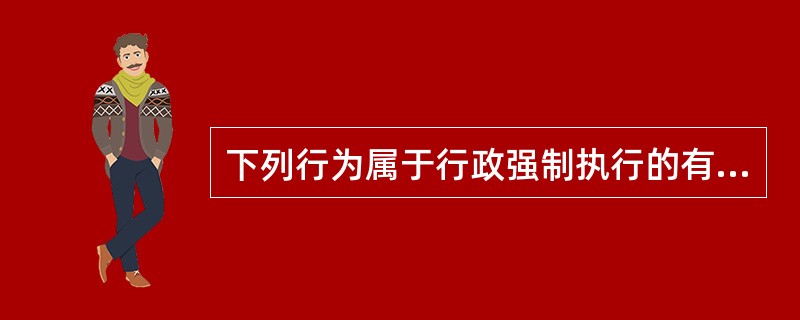 下列行为属于行政强制执行的有（　）。