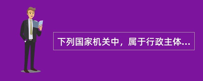 下列国家机关中，属于行政主体的是（　）。