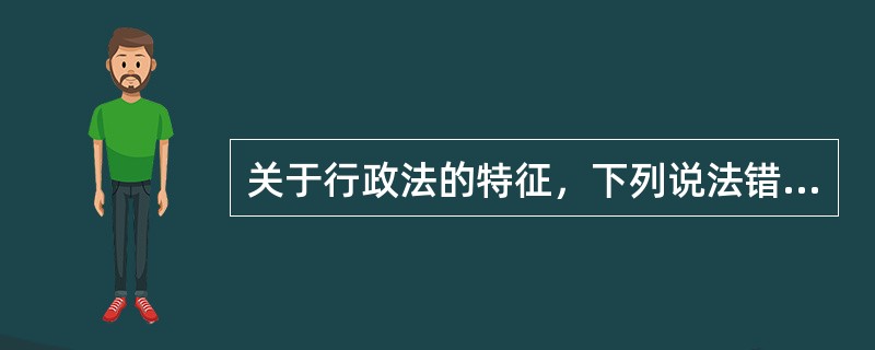 关于行政法的特征，下列说法错误的是（　　）。