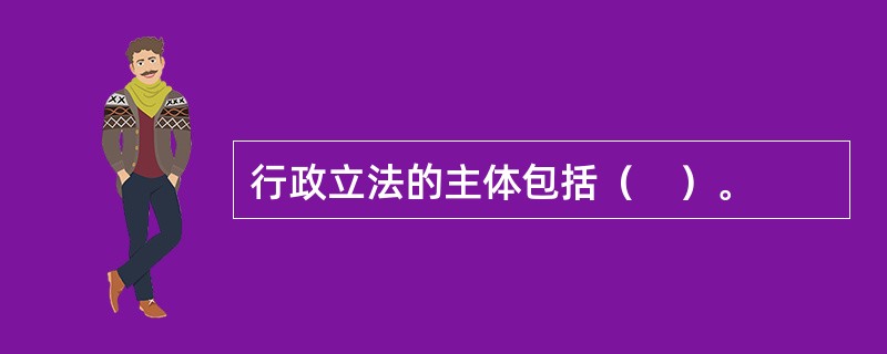 行政立法的主体包括（　）。
