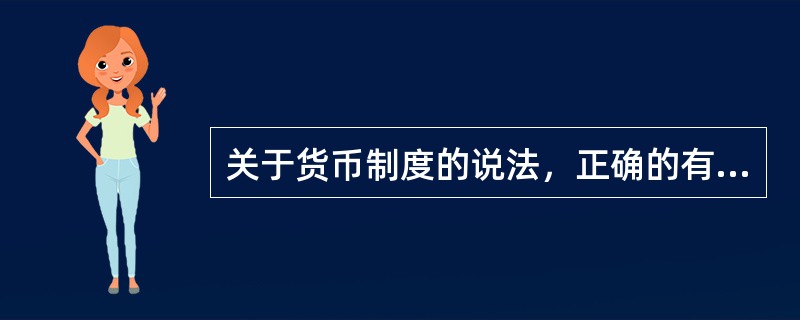 关于货币制度的说法，正确的有（　）。