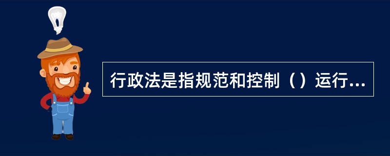 行政法是指规范和控制（）运行的法律规范的总称。
