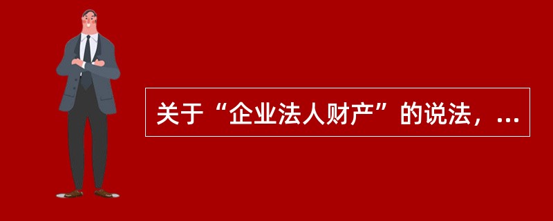 关于“企业法人财产”的说法，正确的有（　）。