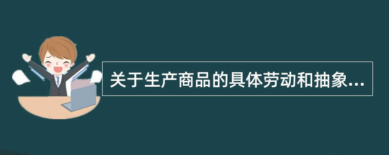 关于生产商品的具体劳动和抽象劳动的说法，正确的有（　）。