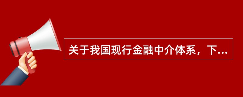 关于我国现行金融中介体系，下列说法错误的是（　）。