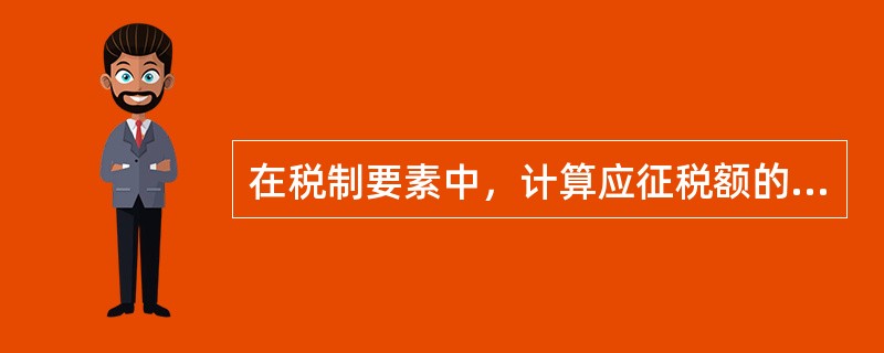 在税制要素中，计算应征税额的标准是（　）。