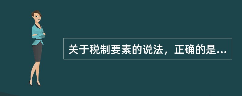 关于税制要素的说法，正确的是（　）。