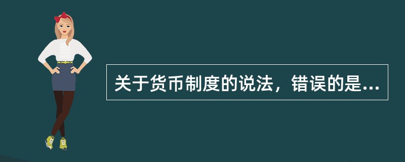 关于货币制度的说法，错误的是（　）。