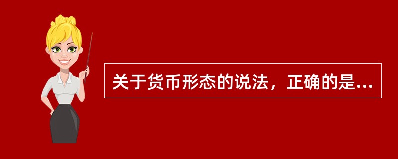 关于货币形态的说法，正确的是（）。