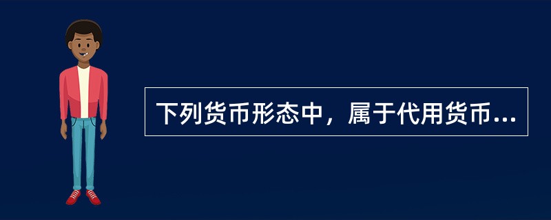 下列货币形态中，属于代用货币的是（　）。