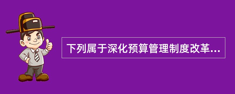 下列属于深化预算管理制度改革的主要内容的有（　）。