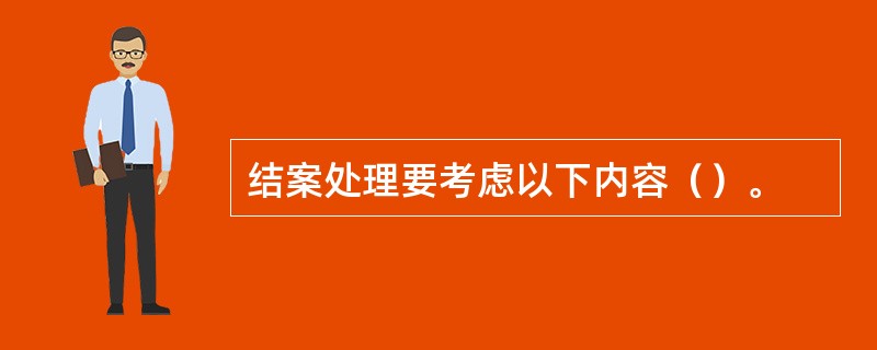 结案处理要考虑以下内容（）。