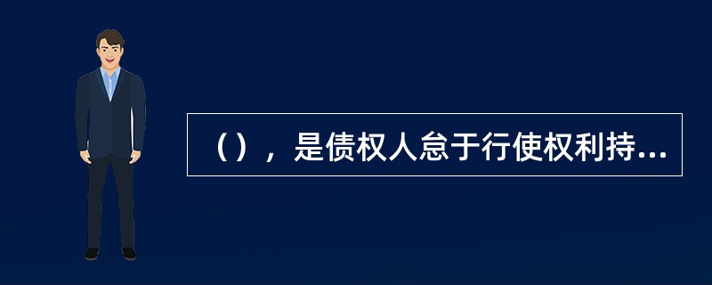 （），是债权人怠于行使权利持续到法定期间，其公力救济权归于消灭的时效。