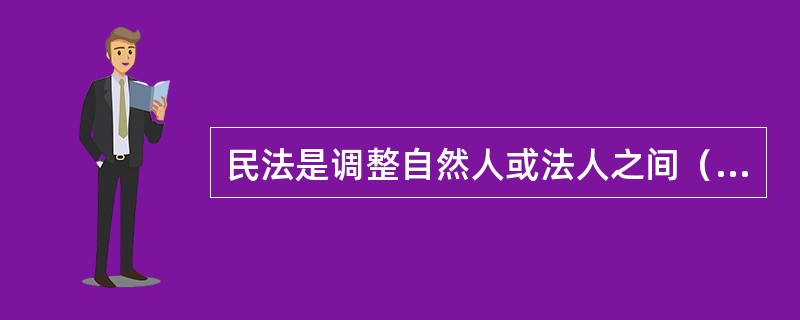 民法是调整自然人或法人之间（）和（）的法律规范体系的总称。