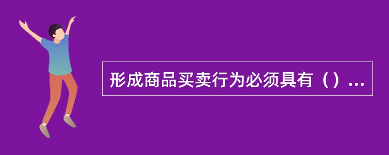 形成商品买卖行为必须具有（）三个基本要素。