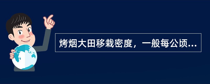 烤烟大田移栽密度，一般每公顷种植18000～21000株。从移栽到成熟采收完毕一般需要120天左右。（）