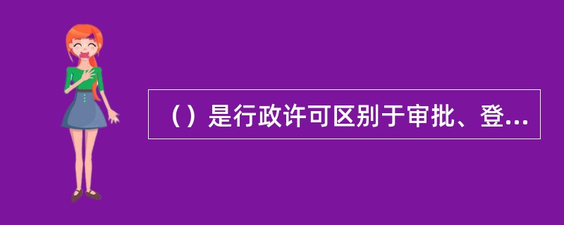 （）是行政许可区别于审批、登记、确认等行政行为的特征。
