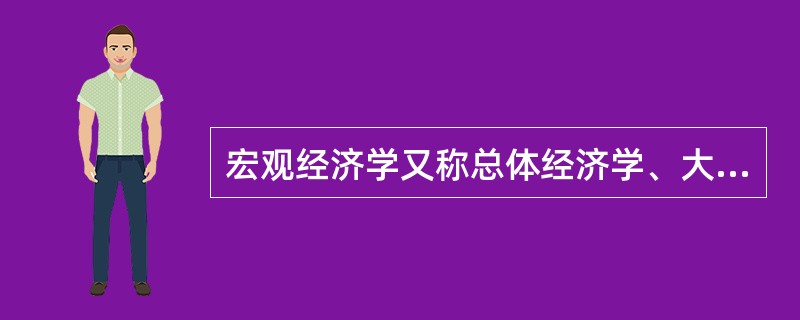 宏观经济学又称总体经济学、大经济学，亦被称为总量分析或总量经济学。（）
