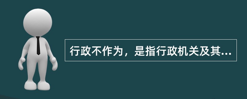 行政不作为，是指行政机关及其工作人员依法负有某种特定的作为义务，并且具备履行义务的能力，却故意或者过失没有履行义务。（）