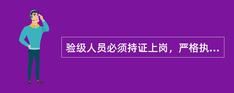 验级人员必须持证上岗，严格执行国家政策和标准，准确验级，切实把好烟叶等级的合格率质量关，不压级压价，抬级抬价，不收人情烟，情绪烟。（）