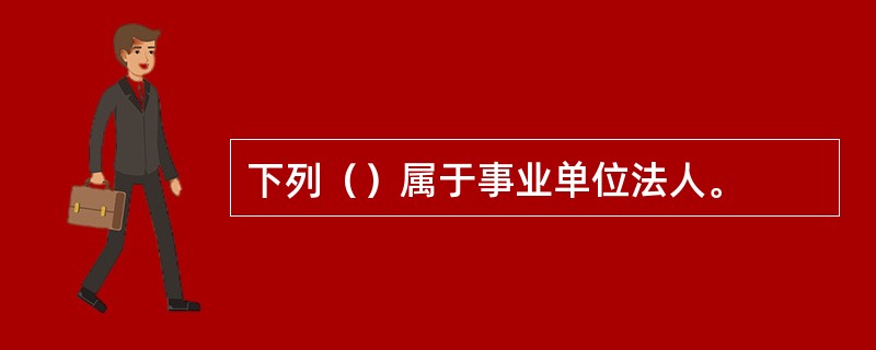 下列（）属于事业单位法人。