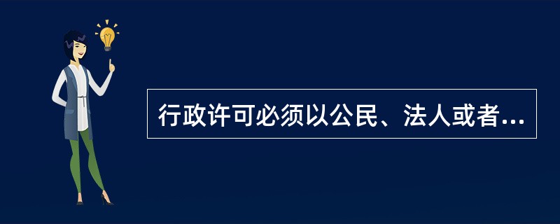行政许可必须以公民、法人或者其他组织的申请为前提，无申请则无许可。（）