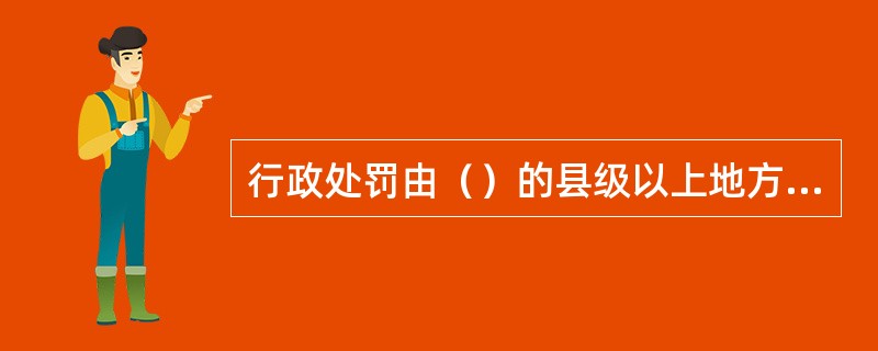 行政处罚由（）的县级以上地方人民政府具有行政处罚权的行政机关管辖。