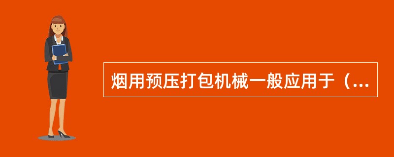 烟用预压打包机械一般应用于（），是将叶片烟梗压缩到规定的尺寸和重量，并进行包装的工艺设备。
