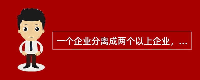 一个企业分离成两个以上企业，本企业继续存在并设立一个以上新的企业为存续分立。（）