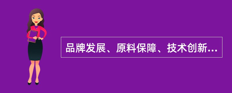 品牌发展、原料保障、技术创新、市场营销、基础管理等五个方面的工作是有机整体，不可分割。品牌发展是核心，原料保障是基础，技术创新是关键，市场营销是载体，基础管理是保障。（）