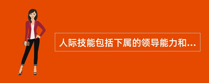 人际技能包括下属的领导能力和处理不同小组之间的关系的能力。（）