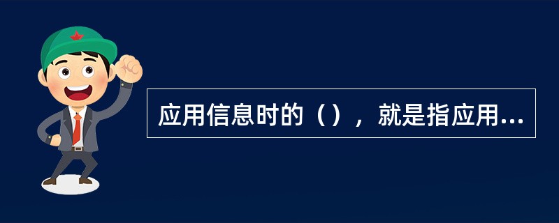 应用信息时的（），就是指应用信息时，把是否产生了信息效益作为应用信息的标准。