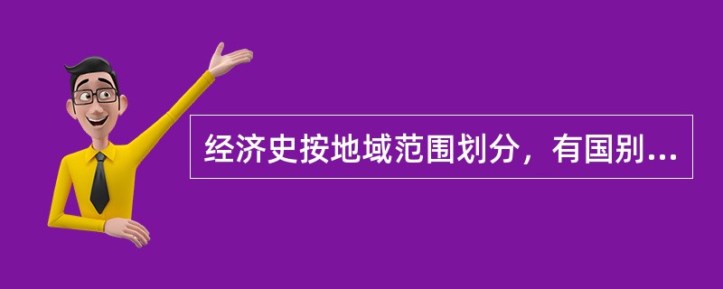 经济史按地域范围划分，有国别经济史、地区经济史、世界经济史。（）