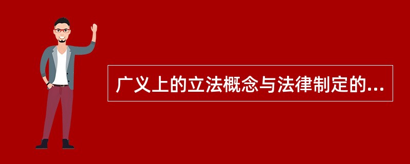 广义上的立法概念与法律制定的涵义是相同的，泛指一切有权的国家机关依法制定各种规范性法律文件的活动。（）