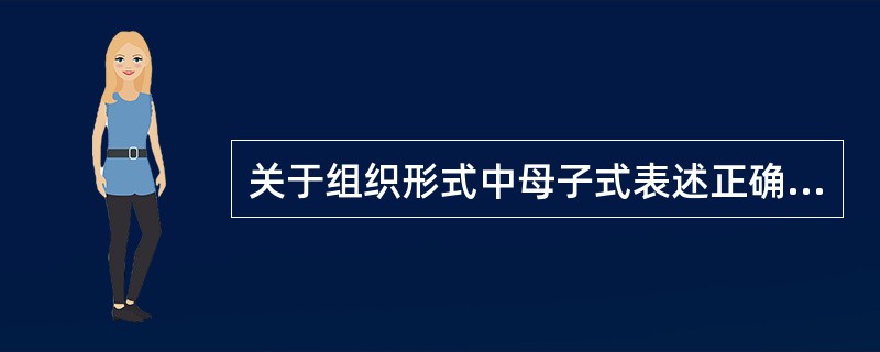 关于组织形式中母子式表述正确的是（）。
