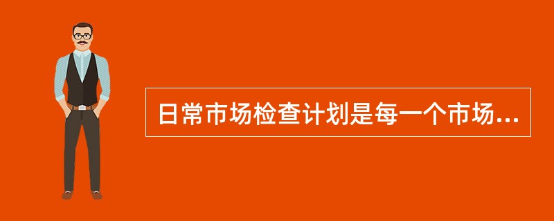 日常市场检查计划是每一个市场监管员根据稽查支（大）队制定的月、周检查计划，再结合自己所辖区域的卷烟零售户、检查周期、片区路线等具体情况，所制定的每日市场检查计划。（）