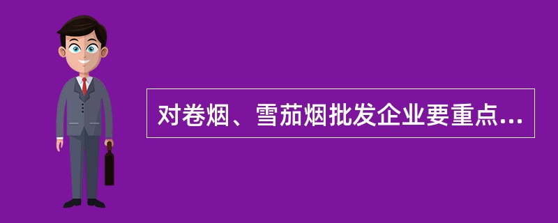 对卷烟、雪茄烟批发企业要重点检查有无违规购进卷烟的问题，有无虚假确认的问题，有无违反扫码有关规定的问题，有无拆单分摊、假入网、（）的问题。