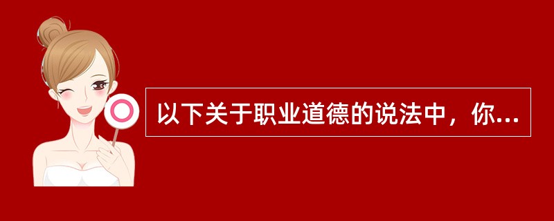 以下关于职业道德的说法中，你认为正确的是（）。