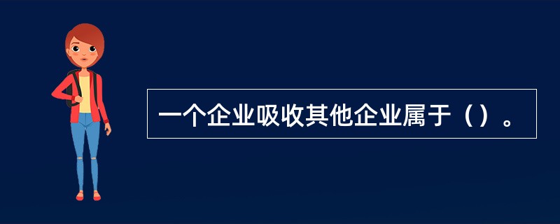 一个企业吸收其他企业属于（）。