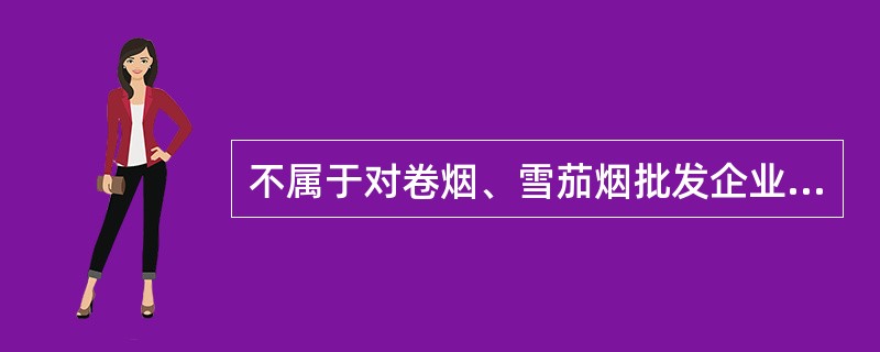不属于对卷烟、雪茄烟批发企业重点检查的内容的是（）。