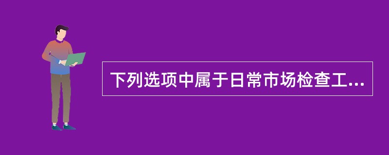 下列选项中属于日常市场检查工作计划要素内容的是（）。