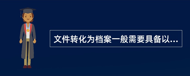 文件转化为档案一般需要具备以下三个条件（）。