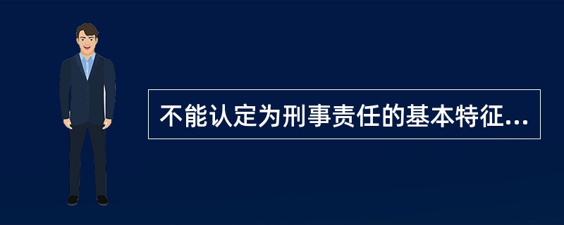 不能认定为刑事责任的基本特征的是（）。