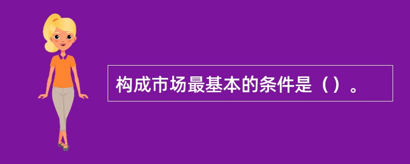 构成市场最基本的条件是（）。