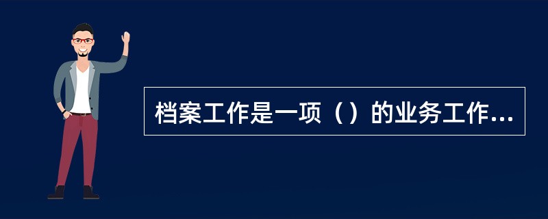 档案工作是一项（）的业务工作，具有独立的专业体系，是国家科学文化事业管理的组成部分。